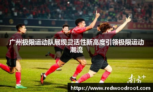 广州极限运动队展现灵活性新高度引领极限运动潮流